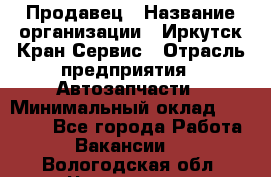 Продавец › Название организации ­ Иркутск-Кран-Сервис › Отрасль предприятия ­ Автозапчасти › Минимальный оклад ­ 20 000 - Все города Работа » Вакансии   . Вологодская обл.,Череповец г.